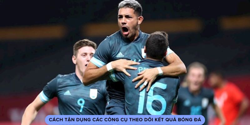 Cách tận dụng các công cụ theo dõi kết quả bóng đá